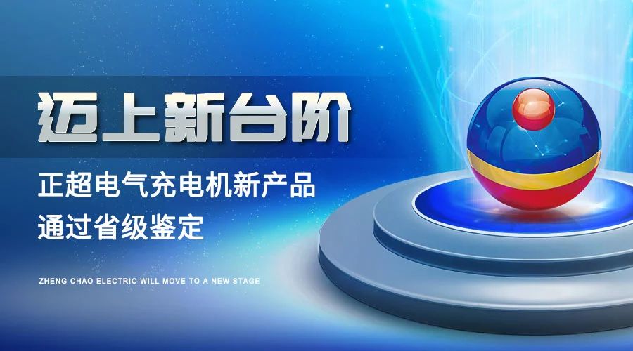 邁上新臺階丨正超電氣充電機新產品通過省級鑒定